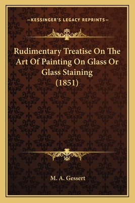 Rudimentary Treatise on the Art of Painting on Glass or Glass Staining (1851) - Gessert, M A