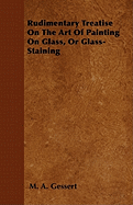 Rudimentary Treatise on the Art of Painting on Glass, or Glass-Staining