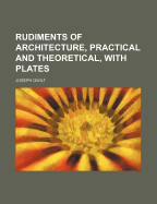Rudiments of Architecture, Practical and Theoretical, with Plates - Gwilt, Joseph