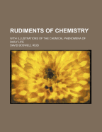 Rudiments of Chemistry: With Illustrations of the Chemical Phenomena of Daily Life (Classic Reprint)