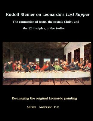 Rudolf Steiner on Leonardo's Last Supper: The Connection of Jesus, the Cosmic Christ, and the 12 Disciples, to the Zodiac - Anderson, Adrian