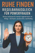 Ruhe finden - Riegelbarausgleich f?r Powerfrauen: Stress loslassen & mental regenerieren im Alltag - Achtsam, strukturiert, nachhaltig