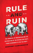 Rule and Ruin: The Downfall of Moderation and the Destruction of the Republican Party, from Eisenhower to the Tea Party