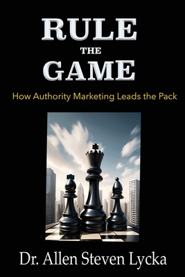 Rule the Game: How Authority Marketing Leads the Pack - Lycka, Allen Steven