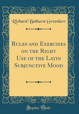 Rules and Exercises on the Right Use of the Latin Subjunctive Mood (Classic Reprint) - Greenlaw, Richard Bathurst