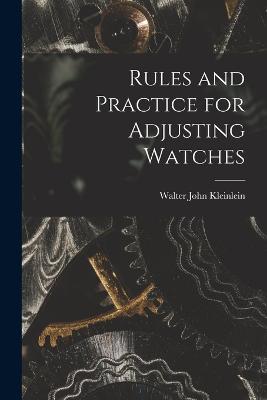 Rules and Practice for Adjusting Watches - Kleinlein, Walter John (Creator)