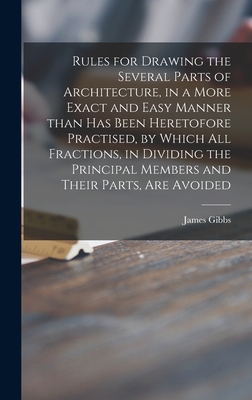 Rules for Drawing the Several Parts of Architecture, in a More Exact and Easy Manner Than Has Been Heretofore Practised, by Which All Fractions, in Dividing the Principal Members and Their Parts, Are Avoided - Gibbs, James 1682-1754