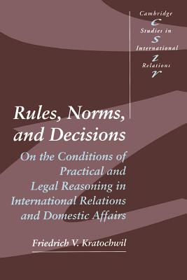 Rules, Norms, and Decisions: On the Conditions of Practical and Legal Reasoning in International Relations and Domestic Affairs - Kratochwil, Friedrich V.