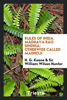 Rules of India. Mdhava Ro Sindhia: Otherwise Called Madhoji - Keene, H G, and Hunter, Sir William Wilson