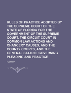 Rules Of Practice Adopted By The Supreme Court Of The State Of Florida: For The Government Of The Supreme Court, The Circuit Court In Common Law Actions And Chancery Causes, And The County Courts, And The General Statute Governing Pleadig And