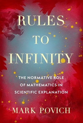 Rules to Infinity: The Normative Role of Mathematics in Scientific Explanation - Povich, Mark