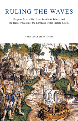 Ruling the Waves: Emperor Maximilian I, the Search for Islands and the Transformation of the European World Picture, C. 1500 - Kleinschmidt, Harald