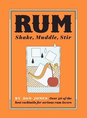 Rum: Shake, Muddle, Stir: Over 40 of the Best Cocktails for Serious Rum Lovers - Jones, Dan