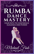 Rumba Dance Mastery: Your Path to Confidence, Elegance, and Power: Step-by-Step Techniques for Mastery, Elegance, and Flow