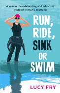 Run, Ride, Sink or Swim: A Year in the Exhilarating and Addictive World of Women's Triathlon