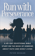 Run with Perseverance: A 40-Day Devotional Bible Study on the Book of Hebrews about Faith and Godly Living