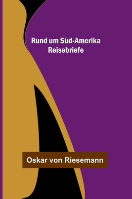 Rund um S?d-Amerika: Reisebriefe - Von Riesemann, Oskar