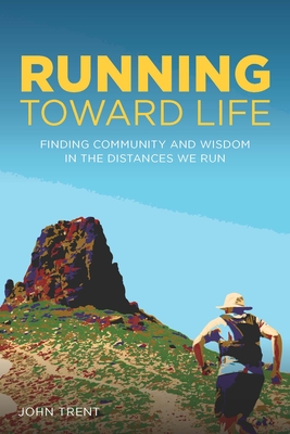 Running Toward Life: Finding Community and Wisdom in the Distances We Run - Trent, John