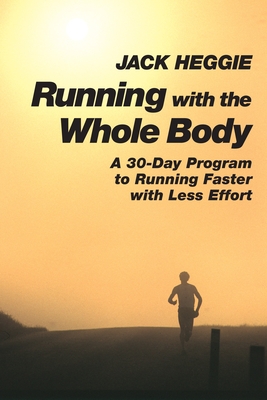 Running with the Whole Body: A 30-Day Program to Running Faster with Less Effort - Heggie, Jack