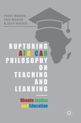 Rupturing African Philosophy on Teaching and Learning: Ubuntu Justice and Education - Waghid, Yusef, and Waghid, Faiq, and Waghid, Zayd