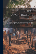Rural Architecture: A Series of Designs, for Ornamental Cottages and Villas, Exemplified in Plans, Elevations, Sections, and Details, With Descriptions
