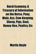 Rural Economy: A Treasury of Information on the Horse, Pony, Mule, Ass, Cow-Keeping, Sheep, Pigs, Goat, Honeybee, Poultry, Etc