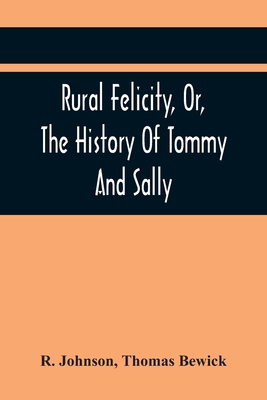 Rural Felicity, Or, The History Of Tommy And Sally - Johnson, R, and Bewick, Thomas