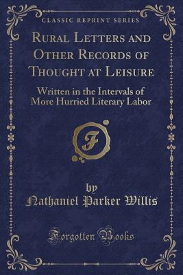 Rural Letters and Other Records of Thought at Leisure: Written in the Intervals of More Hurried Literary Labor (Classic Reprint) - Willis, Nathaniel Parker