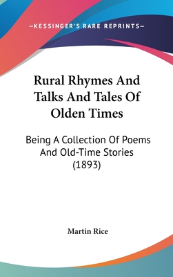 Rural Rhymes And Talks And Tales Of Olden Times: Being A Collection Of Poems And Old-Time Stories (1893) - Rice, Martin