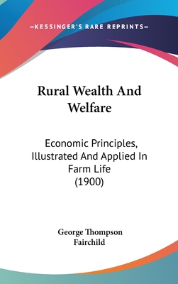 Rural Wealth and Welfare: Economic Principles, Illustrated and Applied in Farm Life - Fairchild, George Thompson