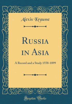 Russia in Asia: A Record and a Study 1558-1899 (Classic Reprint) - Krausse, Alexis