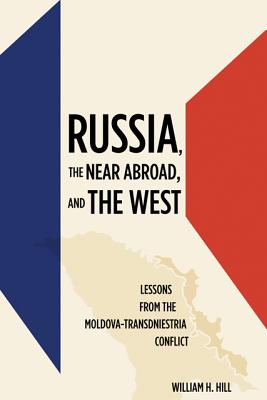 Russia, the Near Abroad, and the West: Lessons from the Moldova-Transdniestria Conflict - Hill, William H