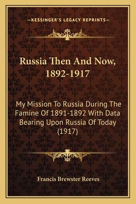 Russia Then And Now, 1892-1917: My Mission To Russia During The Famine Of 1891-1892 With Data Bearing Upon Russia Of Today (1917) - Reeves, Francis Brewster