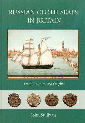 Russian Cloth Seals in Britain: A Guide to Identification, Usage and Anglo-Russian Trade in the 18th and 19th Centuries - Sullivan, John