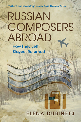 Russian Composers Abroad: How They Left, Stayed, Returned - Dubinets, Elena