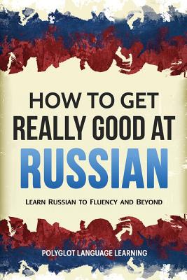 Russian: How to Get Really Good at Russian: Learn Russian to Fluency and Beyond - Language Learning, Polyglot