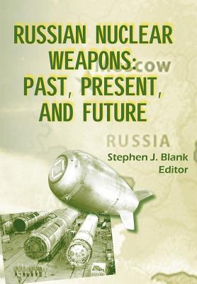 Russian Nuclear Weaposn: Past, Present and Future - Blank, Stephen J, Dr. (Editor), and U S Army, Strategic Studies Institute