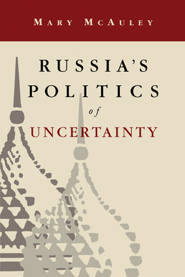 Russia's Politics of Uncertainty - McAuley, Mary