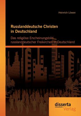 Russlanddeutsche Christen in Deutschland: Das religise Erscheinungsbild russlanddeutscher Freikirchen in Deutschland - Lwen, Heinrich