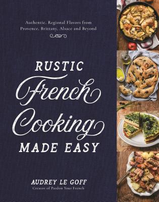 Rustic French Cooking Made Easy: Authentic, Regional Flavors from Provence, Brittany, Alsace and Beyond - Le Goff, Audrey