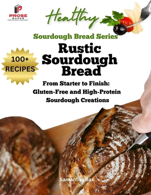 Rustic Sourdough Bread: From Starter to Finish: Gluten-Free and High-Protein Sourdough Creations - Bax, Samantha