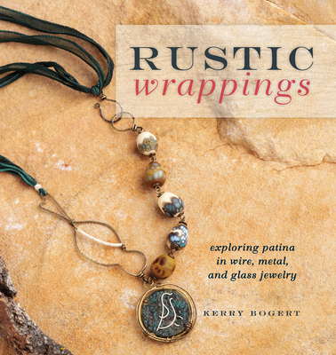 Rustic Wrappings: Exploring Patina in Wire, Metal, and Glass Jewelry - Bogert, Kerry