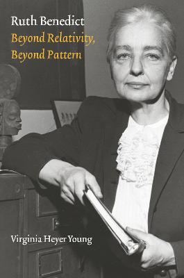 Ruth Benedict: Beyond Relativity, Beyond Pattern - Young, Virginia Heyer