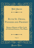 Ruth St. Denis, Pioneer and Prophet, Vol. 2: Being a History of Her Cycle of Oriental Dances; The Plates (Classic Reprint)