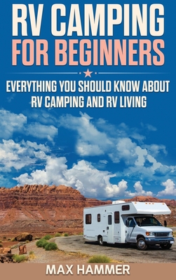 RV Camping for Beginners: Everything You Should Know about RV Camping and RV Living - Hammer, Max