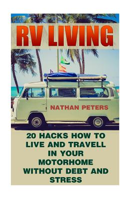 RV Living: 20 Hacks How to Live and Travell in Your Motorhome Without Debt and Stress: (Debt and Stress Free, Full Time Motorhome Living) - Peters, Nathan