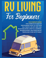 Rv Living for Beginners: The Complete Guide for Discovering How to Live your Full-Time RV Life Off-Grid and Enjoying Rving Lifestyle Camping, Boondocking, Van Dwelling by Travelling. Even with family
