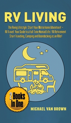 RV Living: The RVing Lifestyle: Start Your Motorhome Adventure! + RV Travel: Your Guide to a Full-Time Nomad Life / RV Retirement. Start Traveling, Camping and Boondocking as an RVer! - Van Brown, Michael