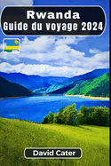 Rwanda Guide du voyage 2024: Plonger au coeur de l'Afrique: Un voyage ? travers la nature, la culture, les collines et les vall?es