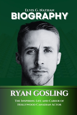 Ryan Gosling Biography: The Inspiring Life and Career of Hollywood Canadian Actor - Nathan, Elvis G